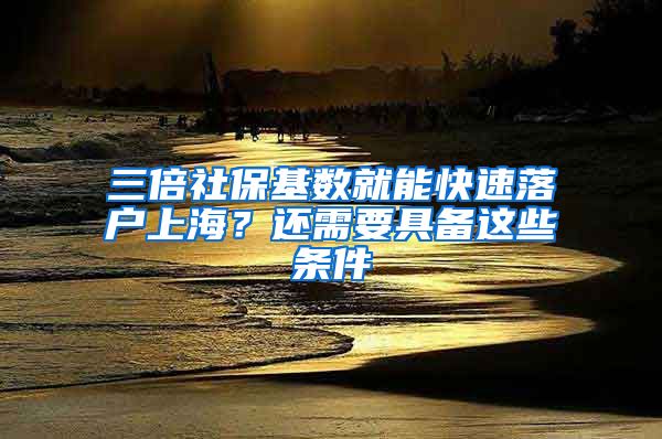 三倍社保基数就能快速落户上海？还需要具备这些条件