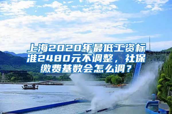 上海2020年最低工资标准2480元不调整，社保缴费基数会怎么调？