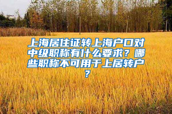 上海居住证转上海户口对中级职称有什么要求？哪些职称不可用于上居转户？