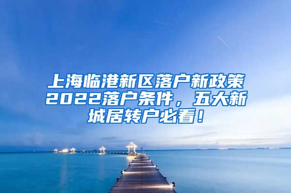 上海临港新区落户新政策2022落户条件，五大新城居转户必看！