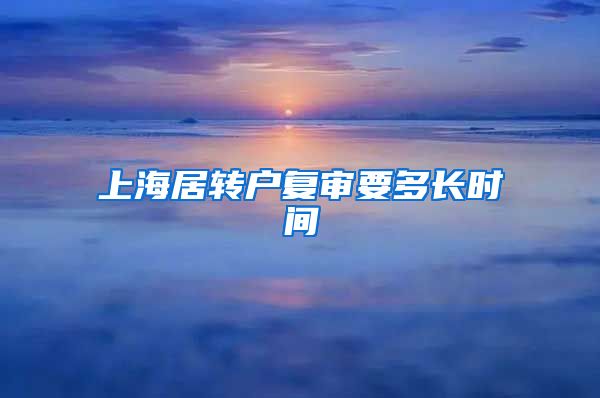 上海居转户复审要多长时间