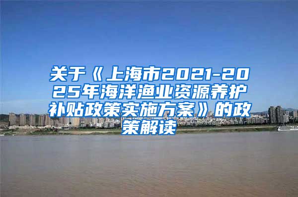 关于《上海市2021-2025年海洋渔业资源养护补贴政策实施方案》的政策解读