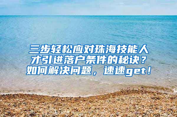 三步轻松应对珠海技能人才引进落户条件的秘诀？如何解决问题，速速get！