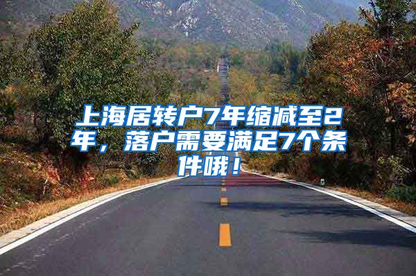 上海居转户7年缩减至2年，落户需要满足7个条件哦！