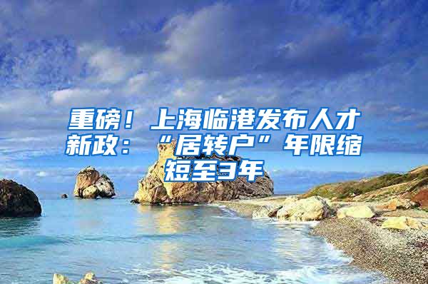 重磅！上海临港发布人才新政：“居转户”年限缩短至3年