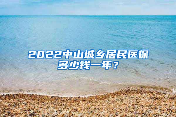 2022中山城乡居民医保多少钱一年？