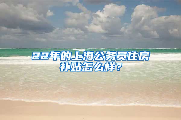 22年的上海公务员住房补贴怎么样？