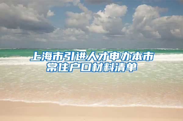 上海市引进人才申办本市常住户口材料清单