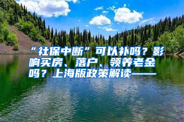 “社保中断”可以补吗？影响买房、落户、领养老金吗？上海版政策解读——