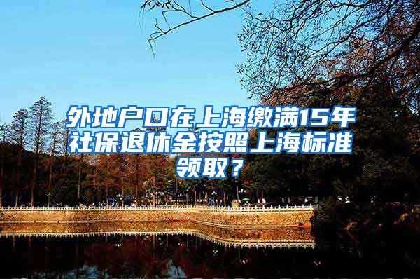 外地户口在上海缴满15年社保退休金按照上海标准领取？