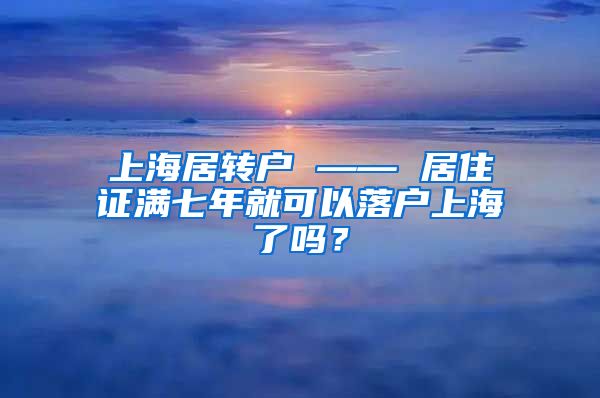 上海居转户 —— 居住证满七年就可以落户上海了吗？