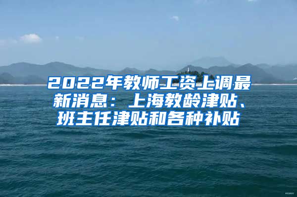 2022年教师工资上调最新消息：上海教龄津贴、班主任津贴和各种补贴