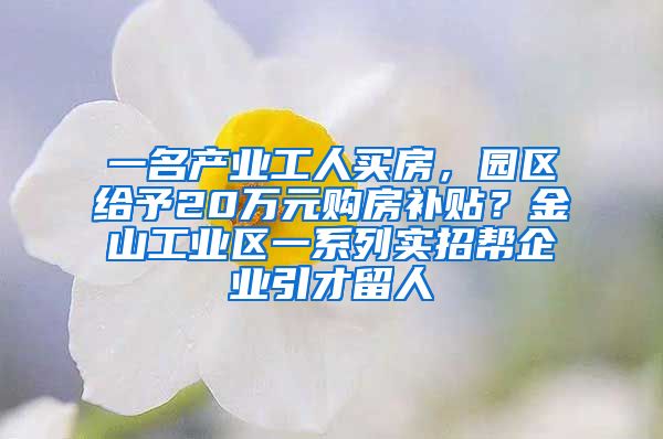 一名产业工人买房，园区给予20万元购房补贴？金山工业区一系列实招帮企业引才留人