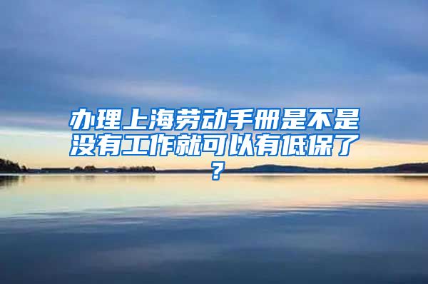 办理上海劳动手册是不是没有工作就可以有低保了？