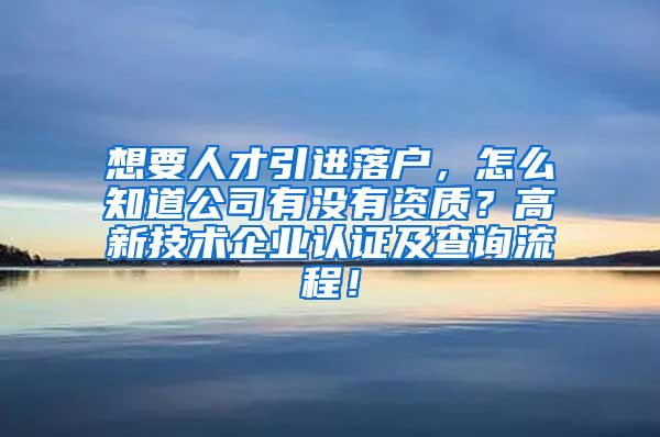 想要人才引进落户，怎么知道公司有没有资质？高新技术企业认证及查询流程！