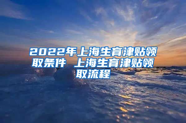 2022年上海生育津贴领取条件 上海生育津贴领取流程