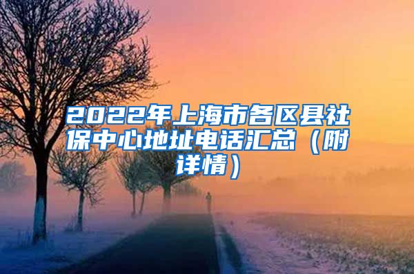 2022年上海市各区县社保中心地址电话汇总（附详情）