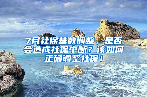 7月社保基数调整，是否会造成社保中断？该如何正确调整社保！