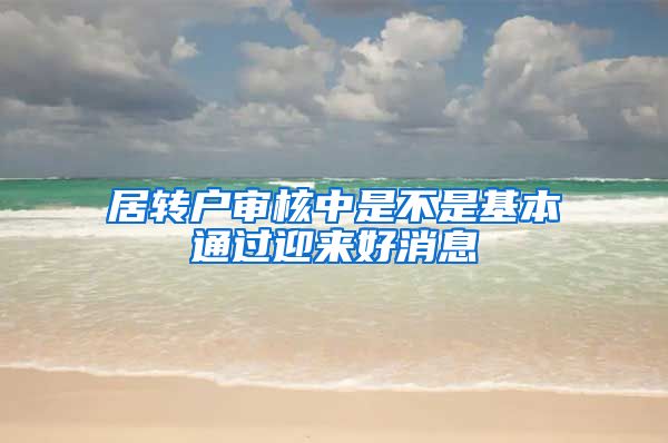 居转户审核中是不是基本通过迎来好消息