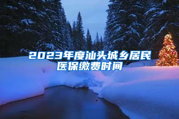 2023年度汕头城乡居民医保缴费时间