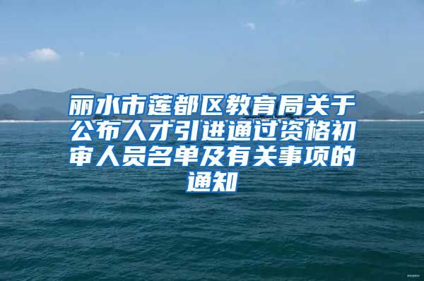 丽水市莲都区教育局关于公布人才引进通过资格初审人员名单及有关事项的通知