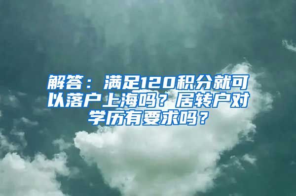 解答：满足120积分就可以落户上海吗？居转户对学历有要求吗？