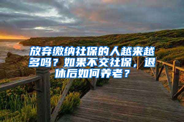 放弃缴纳社保的人越来越多吗？如果不交社保，退休后如何养老？