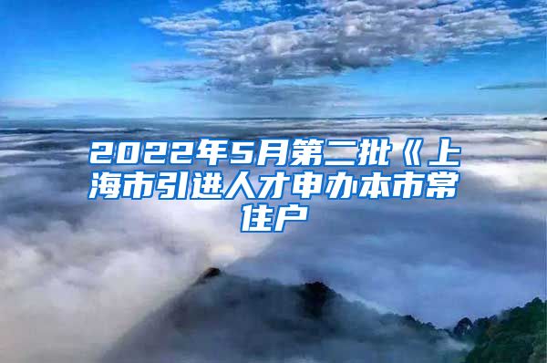 2022年5月第二批《上海市引进人才申办本市常住户