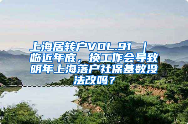 上海居转户VOL.91 ｜ 临近年底，换工作会导致明年上海落户社保基数没法改吗？