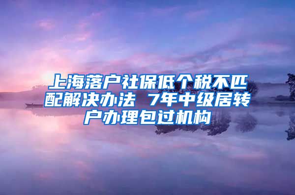 上海落户社保低个税不匹配解决办法 7年中级居转户办理包过机构