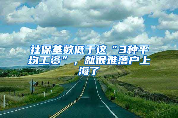 社保基数低于这“3种平均工资”，就很难落户上海了