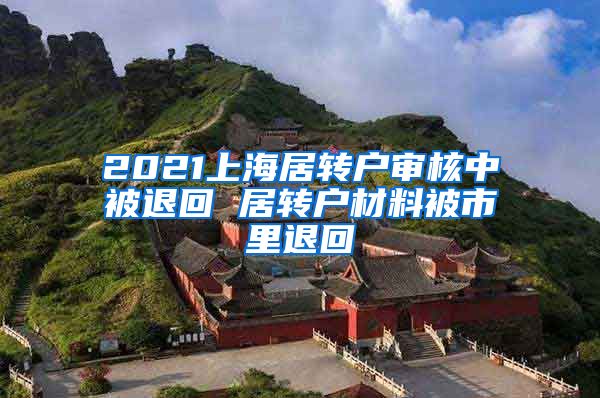 2021上海居转户审核中被退回 居转户材料被市里退回