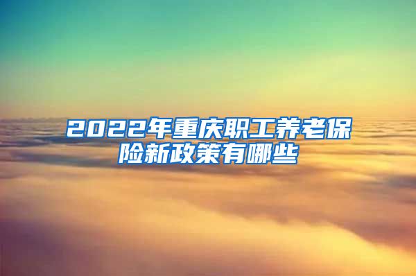 2022年重庆职工养老保险新政策有哪些