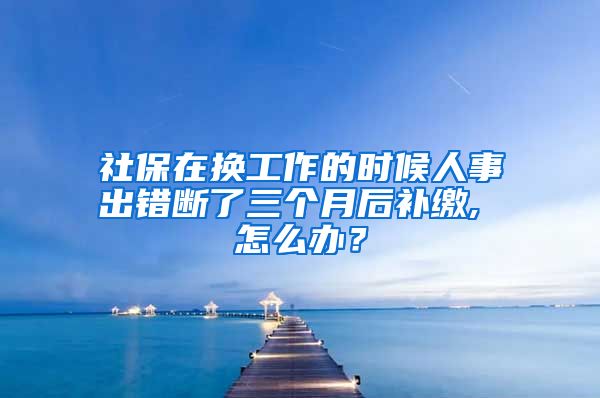 社保在换工作的时候人事出错断了三个月后补缴, 怎么办？