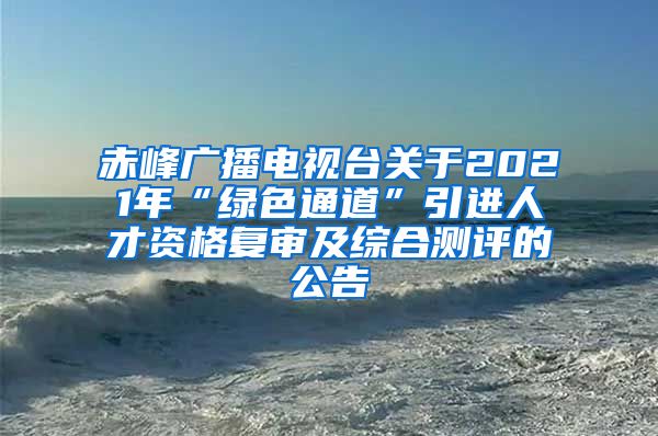 赤峰广播电视台关于2021年“绿色通道”引进人才资格复审及综合测评的公告