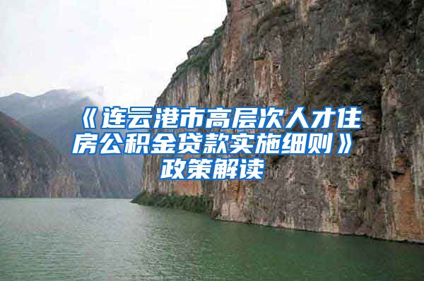 《连云港市高层次人才住房公积金贷款实施细则》政策解读