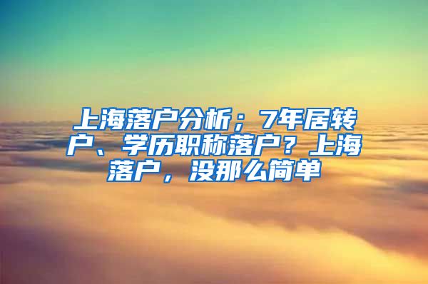 上海落户分析；7年居转户、学历职称落户？上海落户，没那么简单