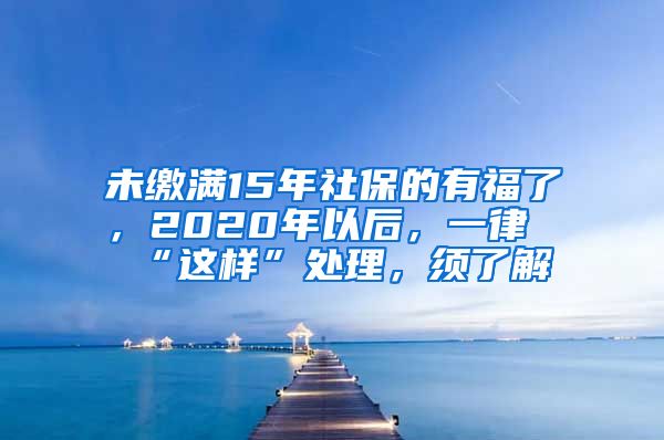 未缴满15年社保的有福了，2020年以后，一律“这样”处理，须了解