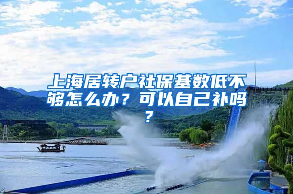 上海居转户社保基数低不够怎么办？可以自己补吗？