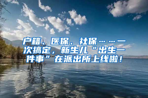 户籍、医保、社保……一次搞定，新生儿“出生一件事”在派出所上线啦！