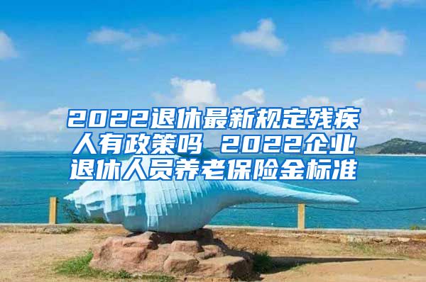 2022退休最新规定残疾人有政策吗 2022企业退休人员养老保险金标准