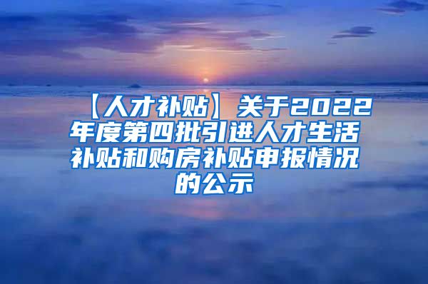 【人才补贴】关于2022年度第四批引进人才生活补贴和购房补贴申报情况的公示