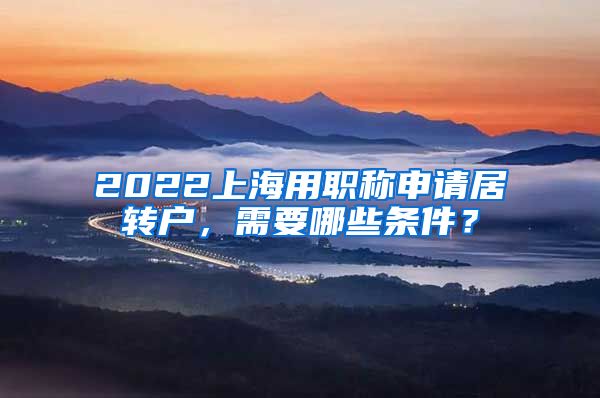 2022上海用职称申请居转户，需要哪些条件？