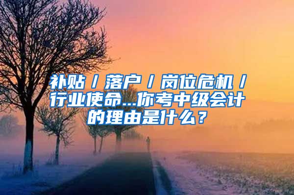 补贴／落户／岗位危机／行业使命...你考中级会计的理由是什么？