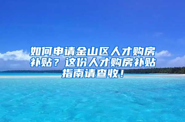 如何申请金山区人才购房补贴？这份人才购房补贴指南请查收！