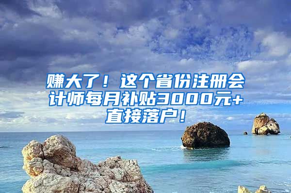 赚大了！这个省份注册会计师每月补贴3000元+直接落户！