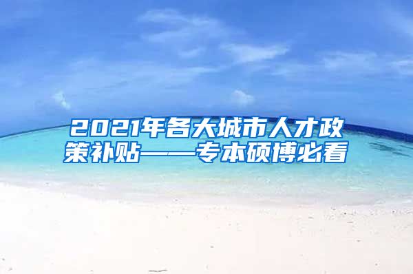 2021年各大城市人才政策补贴——专本硕博必看