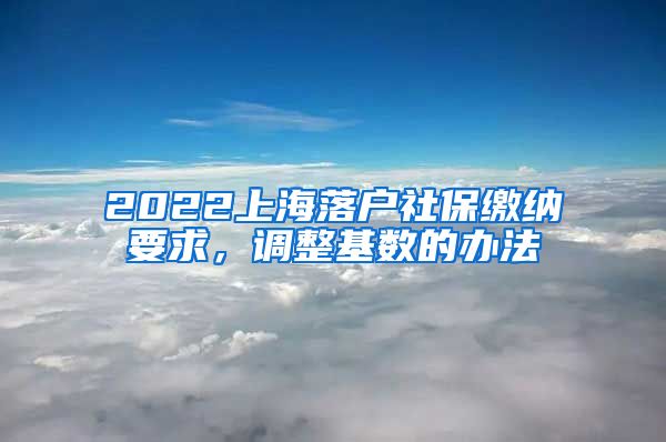 2022上海落户社保缴纳要求，调整基数的办法