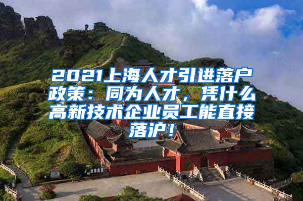 2021上海人才引进落户政策：同为人才，凭什么高新技术企业员工能直接落沪！