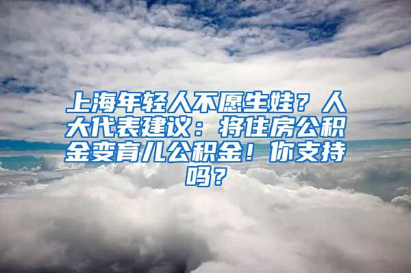 上海年轻人不愿生娃？人大代表建议：将住房公积金变育儿公积金！你支持吗？